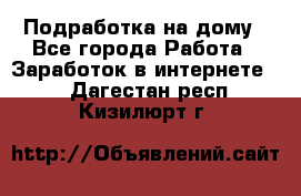 Подработка на дому - Все города Работа » Заработок в интернете   . Дагестан респ.,Кизилюрт г.